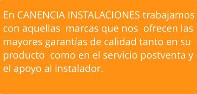 En CANENCIA INSTALACIONES trabajamos con aquellas  marcas que nos  ofrecen las mayores garantías de calidad tanto en su producto  como en el servicio postventa y el apoyo al instalador.