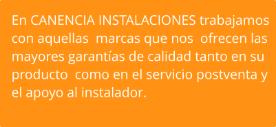 En CANENCIA INSTALACIONES trabajamos con aquellas  marcas que nos  ofrecen las mayores garantías de calidad tanto en su producto  como en el servicio postventa y el apoyo al instalador.