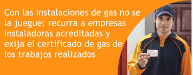 Con las instalaciones de gas no se la juegue; recurra a empresas   instaladoras acreditadas y  exija el certificado de gas de los trabajos realizados