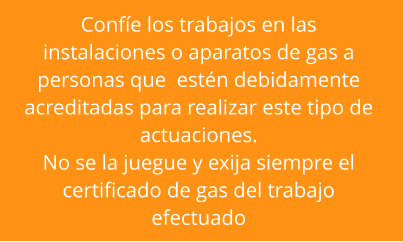 Confíe los trabajos en las instalaciones o aparatos de gas a  personas que  estén debidamente  acreditadas para realizar este tipo de  actuaciones. No se la juegue y exija siempre el  certificado de gas del trabajo  efectuado