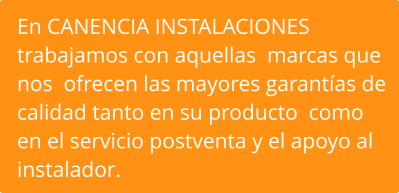 En CANENCIA INSTALACIONES trabajamos con aquellas  marcas que nos  ofrecen las mayores garantías de calidad tanto en su producto  como en el servicio postventa y el apoyo al instalador.