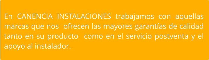 En CANENCIA INSTALACIONES trabajamos con aquellas  marcas que nos  ofrecen las mayores garantías de calidad tanto en su producto  como en el servicio postventa y el apoyo al instalador.