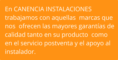 En CANENCIA INSTALACIONES trabajamos con aquellas  marcas que nos  ofrecen las mayores garantías de calidad tanto en su producto  como en el servicio postventa y el apoyo al instalador.