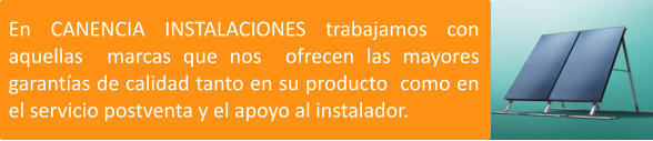 En CANENCIA INSTALACIONES trabajamos con aquellas  marcas que nos  ofrecen las mayores garantías de calidad tanto en su producto  como en el servicio postventa y el apoyo al instalador.