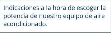 Indicaciones a la hora de escoger la  potencia de nuestro equipo de aire  acondicionado.