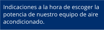 Indicaciones a la hora de escoger la  potencia de nuestro equipo de aire  acondicionado.