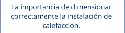 La importancia de dimensionar  correctamente la instalación de  calefacción.