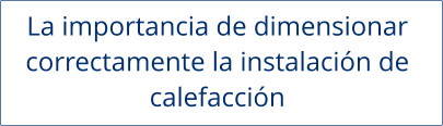 La importancia de dimensionar  correctamente la instalación de  calefacción