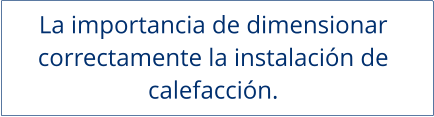 La importancia de dimensionar  correctamente la instalación de  calefacción.