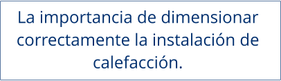 La importancia de dimensionar  correctamente la instalación de  calefacción.