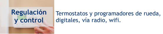 Regulación y control Termostatos y programadores de rueda,  digitales, vía radio, wifi.