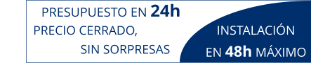 PRESUPUESTO EN 24h PRECIO CERRADO,                           SIN SORPRESAS INSTALACIÓN  EN 48h MÁXIMO