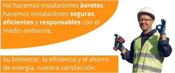 No hacemos instalaciones baratas; hacemos instalaciones seguras, eficientes y responsables con el  medio ambiente.  Su bienestar, la eficiencia y el ahorro  de energía, nuestra satisfacción.